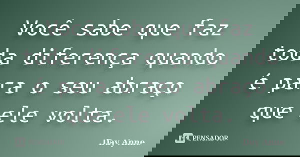 Você sabe que faz toda diferença quando é para o seu abraço que ele volta.... Frase de Day Anne.