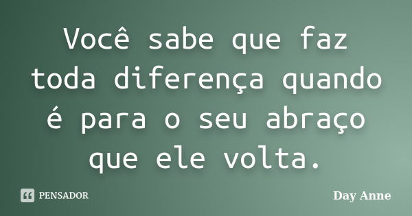 Você sabe que faz toda diferença quando é para o seu abraço que ele volta.... Frase de Day Anne.