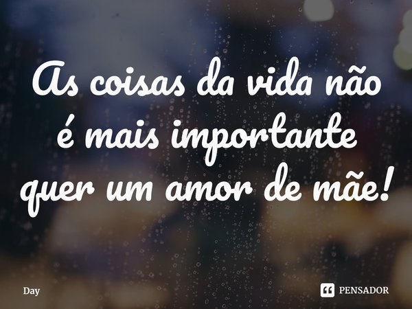 As coisas da vida não é mais importante quer um amor de mãe!⁠... Frase de Day.