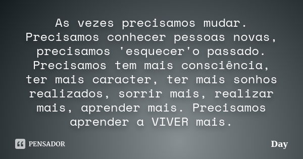 As vezes precisamos mudar. Precisamos conhecer pessoas novas, precisamos 'esquecer'o passado. Precisamos tem mais consciência, ter mais caracter, ter mais sonho... Frase de Day..