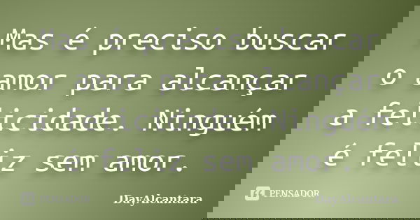 Mas é preciso buscar o amor para alcançar a felicidade. Ninguém é feliz sem amor.... Frase de DayAlcantara.