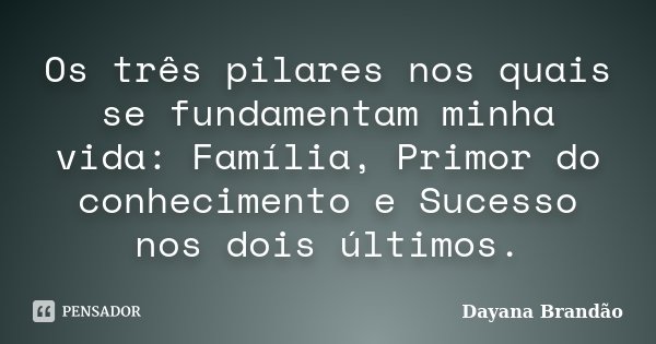 Os três pilares nos quais se fundamentam minha vida: Família, Primor do conhecimento e Sucesso nos dois últimos.... Frase de Dayana Brandão.