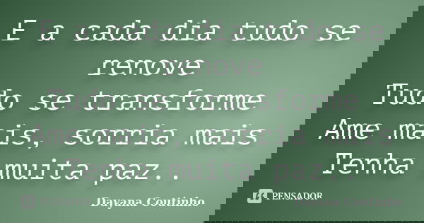 E a cada dia tudo se renove Tudo se transforme Ame mais, sorria mais Tenha muita paz..... Frase de Dayana Coutinho.