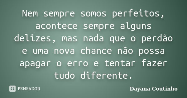 Nem sempre somos perfeitos, acontece sempre alguns delizes, mas nada que o perdão e uma nova chance não possa apagar o erro e tentar fazer tudo diferente.... Frase de Dayana Coutinho.