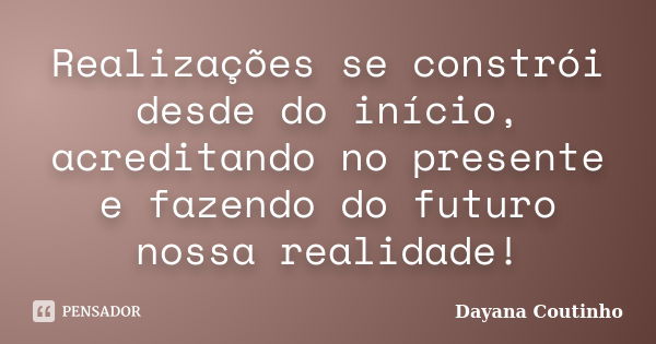 Realizações se constrói desde do início, acreditando no presente e fazendo do futuro nossa realidade!... Frase de Dayana Coutinho.