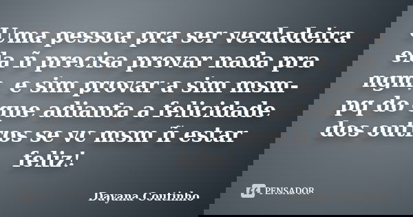 Uma pessoa pra ser verdadeira ela ñ precisa provar nada pra ngm, e sim provar a sim msm- pq do que adianta a felicidade dos outros se vc msm ñ estar feliz!... Frase de Dayana Coutinho.