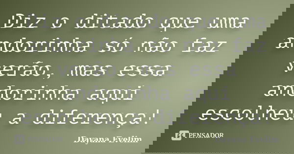 Diz o ditado que uma andorinha só não faz verão, mas essa andorinha aqui escolheu a diferença!... Frase de Dayana Evelim.