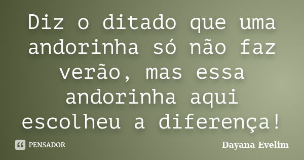 Diz o ditado que uma andorinha só não faz verão, mas essa andorinha aqui escolheu a diferença!... Frase de Dayana Evelim.