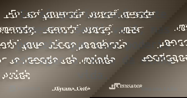 Eu só queria você neste momento, senti você, mas percebi que isso poderia estragar o resto da minha vida.... Frase de Dayana Leite.
