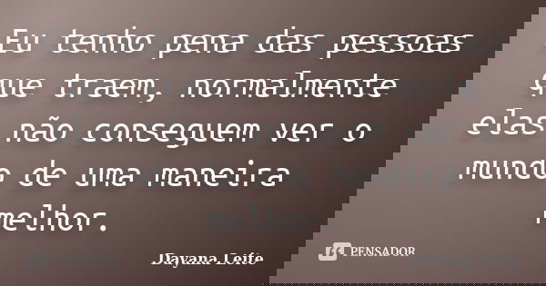 Eu tenho pena das pessoas que traem, normalmente elas não conseguem ver o mundo de uma maneira melhor.... Frase de Dayana Leite.