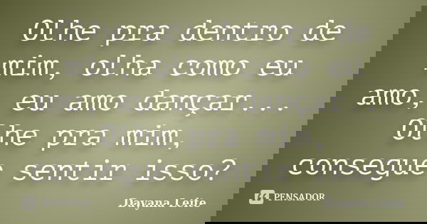 Olhe pra dentro de mim, olha como eu amo, eu amo dançar... Olhe pra mim, consegue sentir isso?... Frase de Dayana Leite.