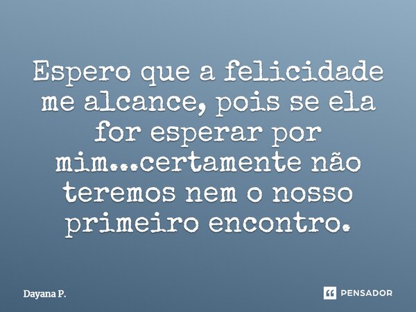 Espero que a felicidade me alcance, pois se ela for esperar por mim...certamente não teremos nem o nosso primeiro encontro.⁠... Frase de Dayana P..