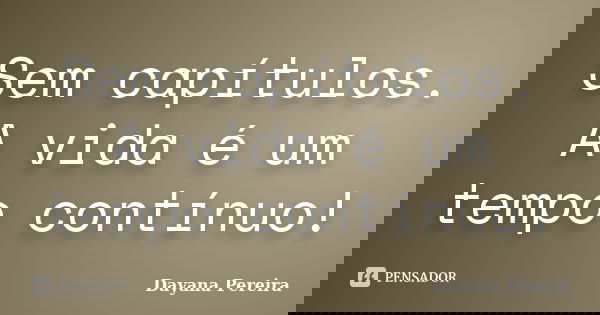 Sem capítulos. A vida é um tempo contínuo!... Frase de Dayana Pereira.