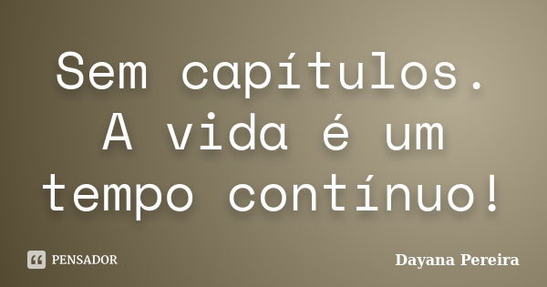 Sem capítulos. A vida é um tempo contínuo!... Frase de Dayana Pereira.