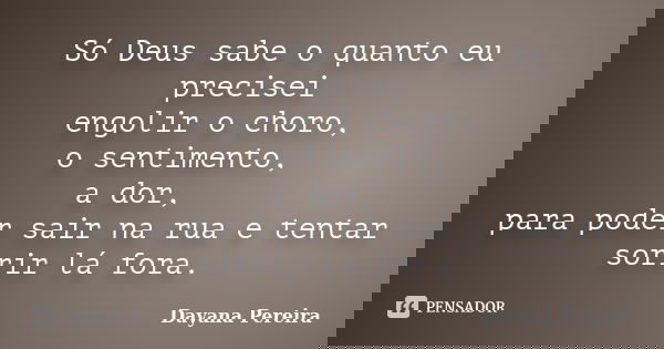 Só Deus sabe o quanto eu precisei engolir o choro, o sentimento, a dor, para poder sair na rua e tentar sorrir lá fora.... Frase de Dayana Pereira.