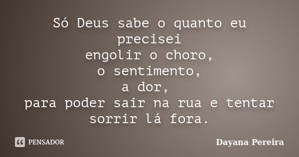 Só Deus sabe o quanto eu precisei engolir o choro, o sentimento, a dor, para poder sair na rua e tentar sorrir lá fora.... Frase de Dayana Pereira.