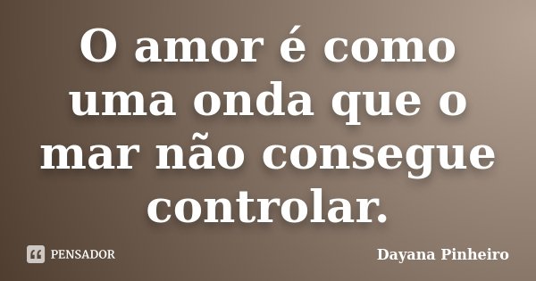 O amor é como uma onda que o mar não consegue controlar.... Frase de Dayana Pinheiro.