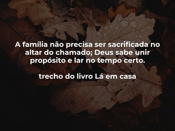 A família não precisa ser sacrificada no altar do chamado; Deus sabe unir propósito e lar no tempo certo. trecho do livro Lá em casa... Frase de Dayana Ribeiro.