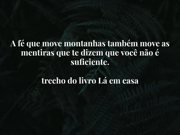 A fé que move montanhas também move as mentiras que te dizem que você não é suficiente. trecho do livro Lá em casa... Frase de Dayana Ribeiro.