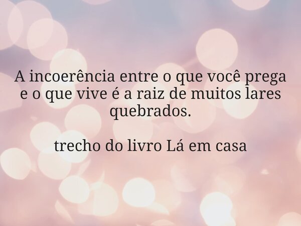 A incoerência entre o que você prega e o que vive é a raiz de muitos lares quebrados. trecho do livro Lá em casa... Frase de Dayana Ribeiro.