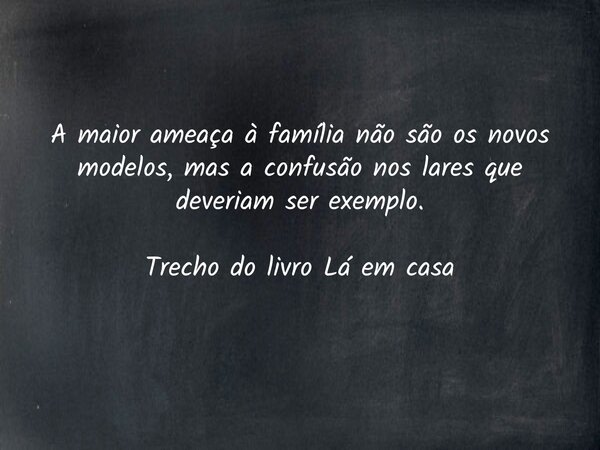 A maior ameaça à família não são os novos modelos, mas a confusão nos lares que deveriam ser exemplo. Trecho do livro Lá em casa... Frase de Dayana Ribeiro.