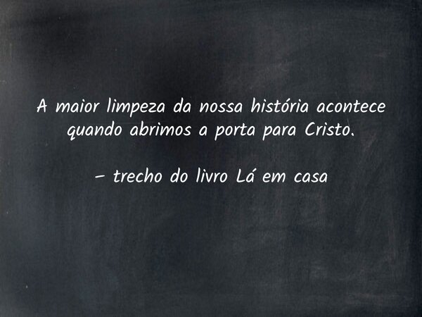 A maior limpeza da nossa história acontece quando abrimos a porta para Cristo. – trecho do livro Lá em casa... Frase de Dayana Ribeiro.