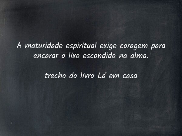 A maturidade espiritual exige coragem para encarar o lixo escondido na alma. trecho do livro Lá em casa... Frase de Dayana Ribeiro.