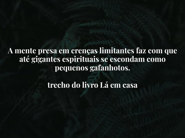 A mente presa em crenças limitantes faz com que até gigantes espirituais se escondam como pequenos gafanhotos. trecho do livro Lá em casa... Frase de Dayana Ribeiro.