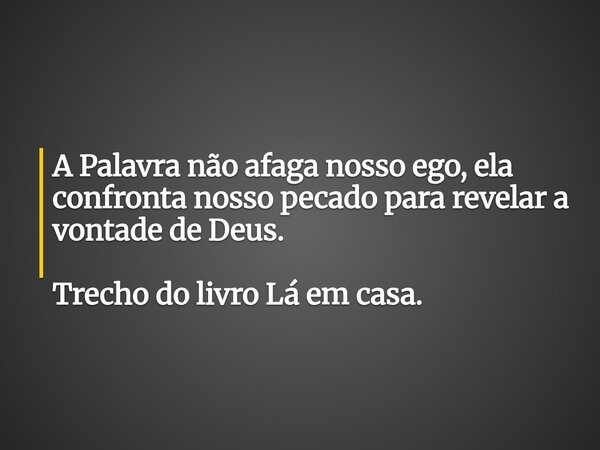 A Palavra não afaga nosso ego, ela confronta nosso pecado para revelar a vontade de Deus. Trecho do livro Lá em casa.... Frase de Dayana Ribeiro.