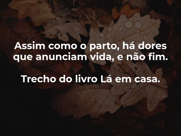 Assim como o parto, há dores que anunciam vida, e não fim. Trecho do livro Lá em casa.... Frase de Dayana Ribeiro.