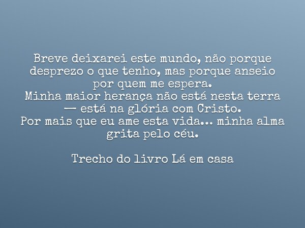 Breve deixarei este mundo, não porque desprezo o que tenho, mas porque anseio por quem me espera. Minha maior herança não está nesta terra — está na glória com ... Frase de Dayana Ribeiro.