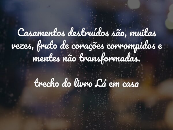 Casamentos destruídos são, muitas vezes, fruto de corações corrompidos e mentes não transformadas. trecho do livro Lá em casa... Frase de Dayana Ribeiro.
