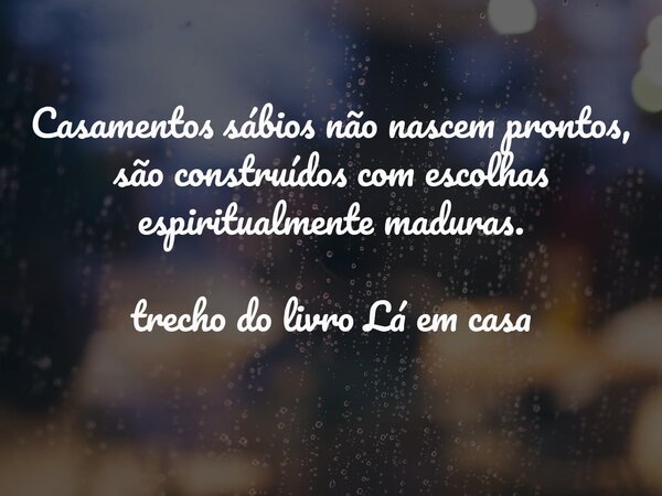 Casamentos sábios não nascem prontos, são construídos com escolhas espiritualmente maduras. trecho do livro Lá em casa... Frase de Dayana Ribeiro.
