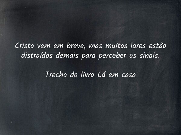 Cristo vem em breve, mas muitos lares estão distraídos demais para perceber os sinais. Trecho do livro Lá em casa... Frase de Dayana Ribeiro.