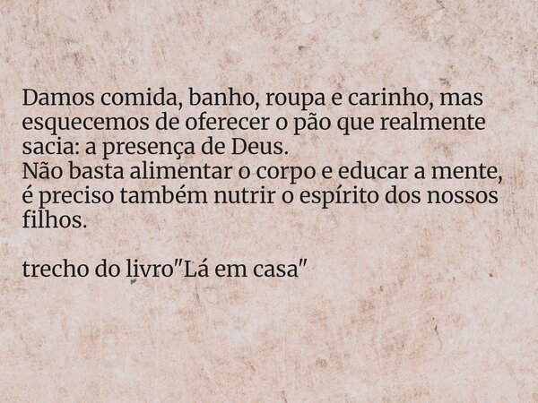 Damos comida, banho, roupa e carinho, mas esquecemos de oferecer o pão que realmente sacia: a presença de Deus. Não basta alimentar o corpo e educar a mente, é ... Frase de Dayana Ribeiro.