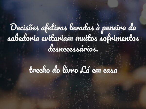 Decisões afetivas levadas à peneira da sabedoria evitariam muitos sofrimentos desnecessários. trecho do livro Lá em casa... Frase de Dayana Ribeiro.