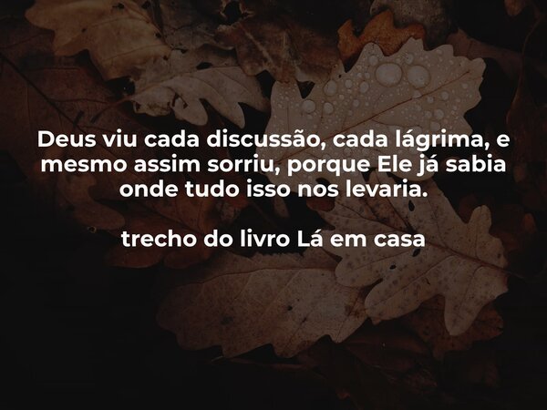 Deus viu cada discussão, cada lágrima, e mesmo assim sorriu, porque Ele já sabia onde tudo isso nos levaria. trecho do livro Lá em casa... Frase de Dayana Ribeiro.