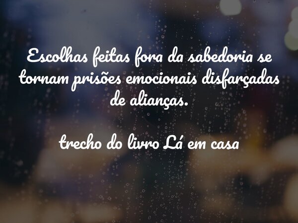 Escolhas feitas fora da sabedoria se tornam prisões emocionais disfarçadas de alianças. trecho do livro Lá em casa... Frase de Dayana Ribeiro.