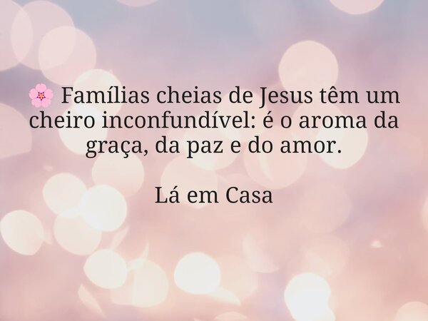 🌸 Famílias cheias de Jesus têm um cheiro inconfundível: é o aroma da graça, da paz e do amor. Lá em Casa... Frase de Dayana Ribeiro.