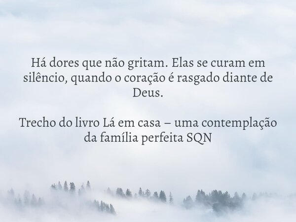Há dores que não gritam. Elas se curam em silêncio, quando o coração é rasgado diante de Deus. Trecho do livro Lá em casa – uma contemplação da família perfeita... Frase de Dayana Ribeiro.