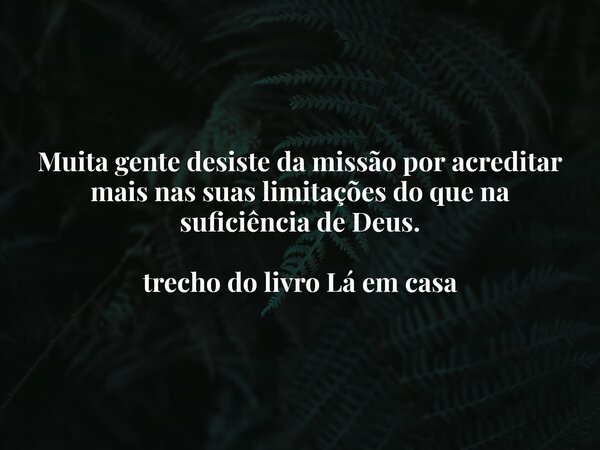 Muita gente desiste da missão por acreditar mais nas suas limitações do que na suficiência de Deus. trecho do livro Lá em casa... Frase de Dayana Ribeiro.