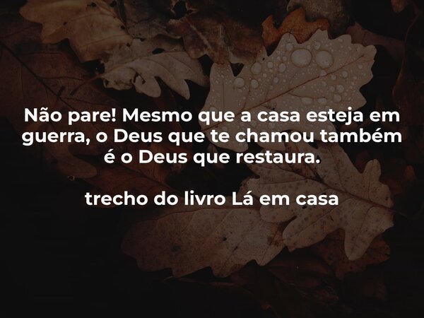 Não pare! Mesmo que a casa esteja em guerra, o Deus que te chamou também é o Deus que restaura. trecho do livro Lá em casa... Frase de Dayana Ribeiro.
