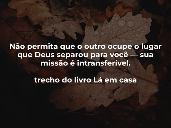 Não permita que o outro ocupe o lugar que Deus separou para você — sua missão é intransferível. trecho do livro Lá em casa... Frase de Dayana Ribeiro.