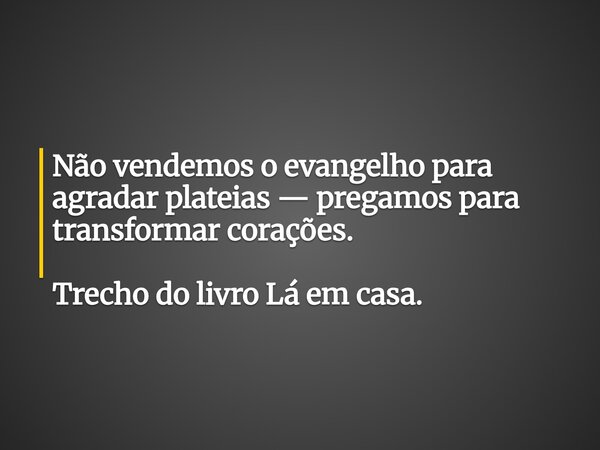 Não vendemos o evangelho para agradar plateias — pregamos para transformar corações. Trecho do livro Lá em casa.... Frase de Dayana Ribeiro.