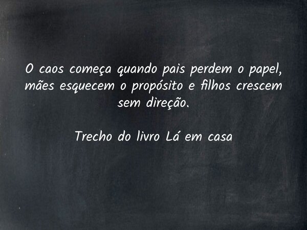 O caos começa quando pais perdem o papel, mães esquecem o propósito e filhos crescem sem direção. Trecho do livro Lá em casa... Frase de Dayana Ribeiro.
