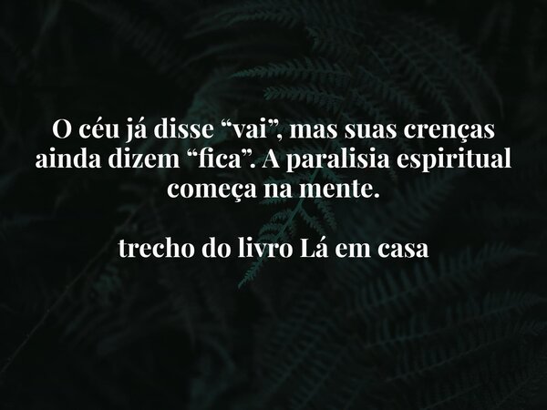 O céu já disse “vai”, mas suas crenças ainda dizem “fica”. A paralisia espiritual começa na mente. trecho do livro Lá em casa... Frase de Dayana Ribeiro.