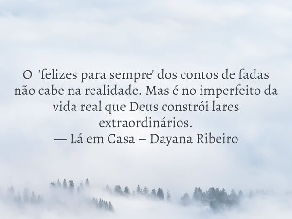 O 'felizes para sempre' dos contos de fadas não cabe na realidade. Mas é no imperfeito da vida real que Deus constrói lares extraordinários. — Lá em Casa – Daya... Frase de Dayana Ribeiro.