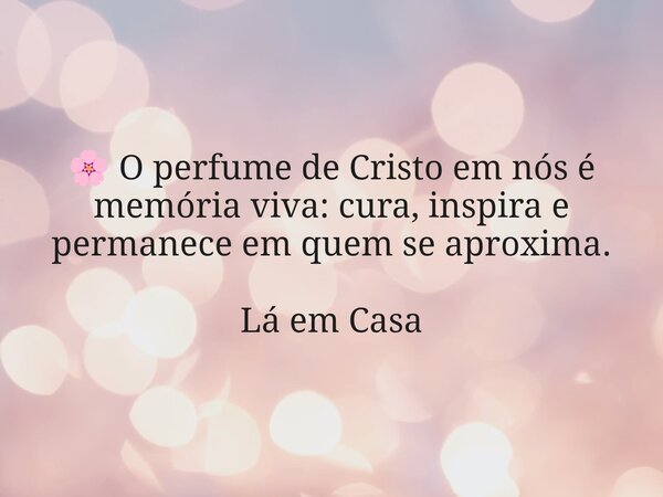 🌸 O perfume de Cristo em nós é memória viva: cura, inspira e permanece em quem se aproxima. Lá em Casa... Frase de Dayana Ribeiro.