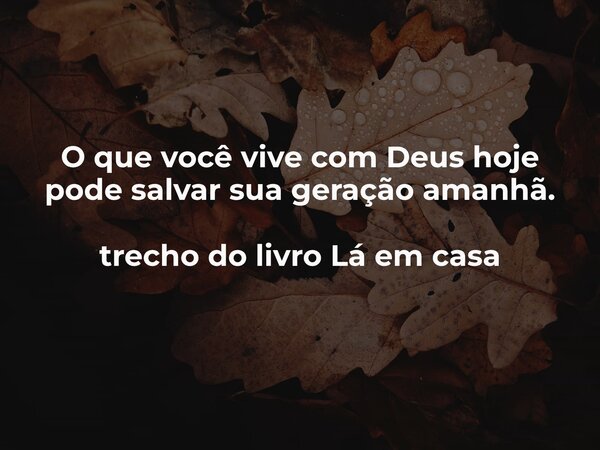 O que você vive com Deus hoje pode salvar sua geração amanhã. trecho do livro Lá em casa... Frase de Dayana Ribeiro.