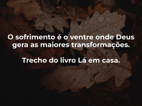 O sofrimento é o ventre onde Deus gera as maiores transformações. Trecho do livro Lá em casa.... Frase de Dayana Ribeiro.